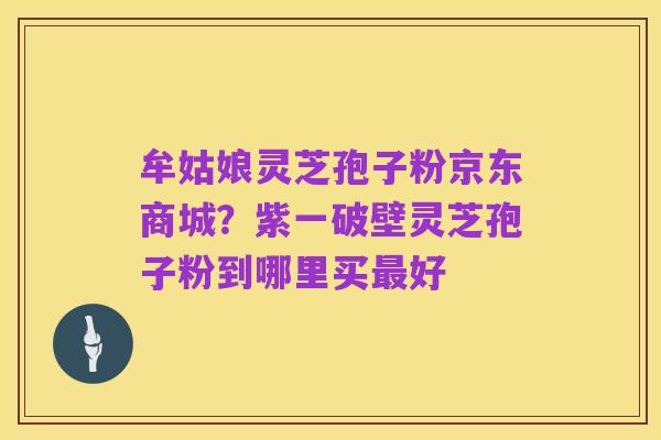 牟姑娘灵芝孢子粉京东商城?紫一破壁灵芝孢子粉到哪里买最好