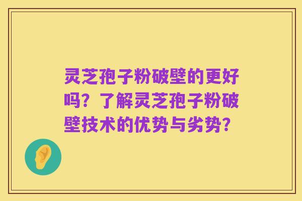 灵芝孢子粉破壁的更好吗?了解灵芝孢子粉破壁技术的优势与劣势?