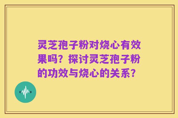 灵芝孢子粉对烧心有效果吗？探讨灵芝孢子粉的功效与烧心的关系？