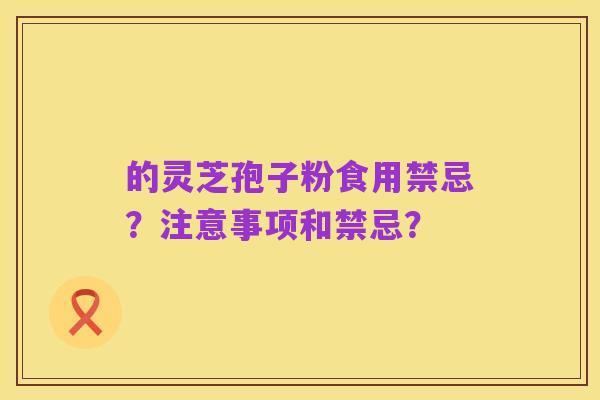 的灵芝孢子粉食用禁忌?注意事项和禁忌?