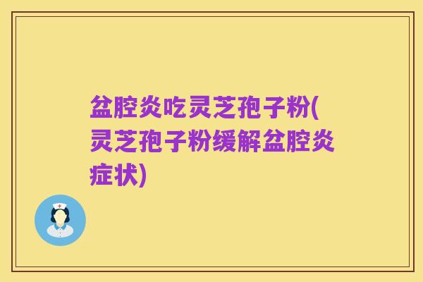 盆腔炎吃灵芝孢子粉(灵芝孢子粉缓解盆腔炎症状)