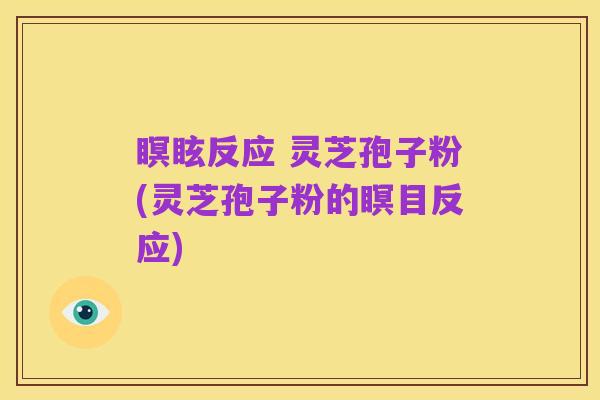 瞑眩反应 灵芝孢子粉(灵芝孢子粉的瞑目反应)