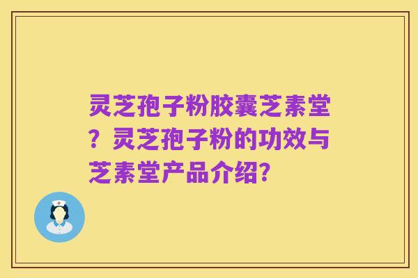 灵芝孢子粉胶囊芝素堂?灵芝孢子粉的功效与芝素堂产品介绍?