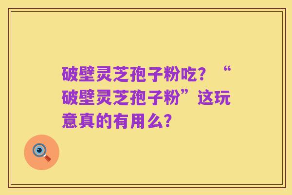 破壁灵芝孢子粉吃？“破壁灵芝孢子粉”这玩意真的有用么？
