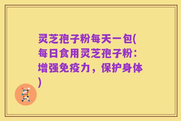 灵芝孢子粉每天一包(每日食用灵芝孢子粉：增强免疫力，保护身体)