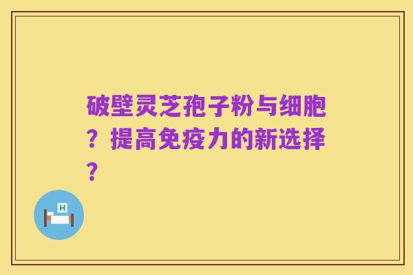 破壁灵芝孢子粉与细胞?提高免疫力的新选择?