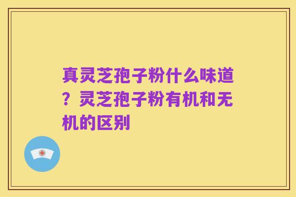 真灵芝孢子粉什么味道?灵芝孢子粉有机和无机的区别