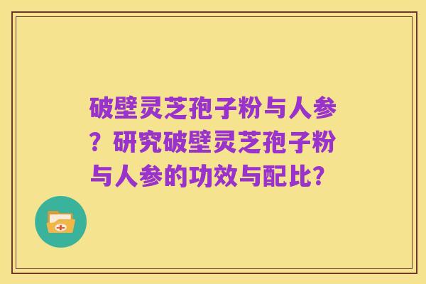 破壁灵芝孢子粉与人参?研究破壁灵芝孢子粉与人参的功效与配比?