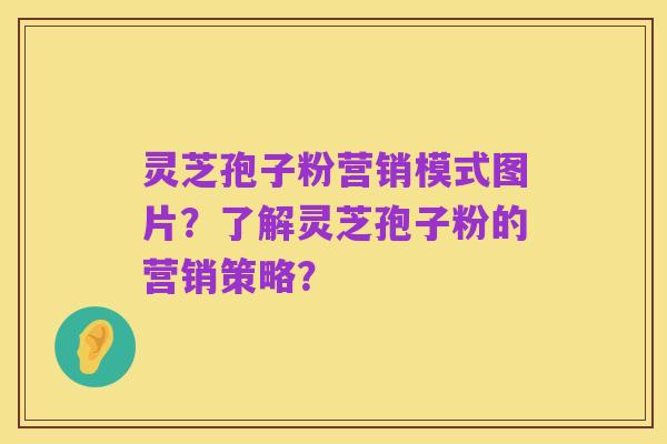 灵芝孢子粉营销模式图片?了解灵芝孢子粉的营销策略?