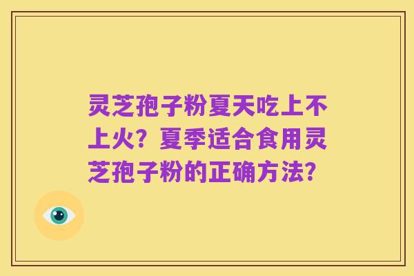 灵芝孢子粉夏天吃上不上火？夏季适合食用灵芝孢子粉的正确方法？