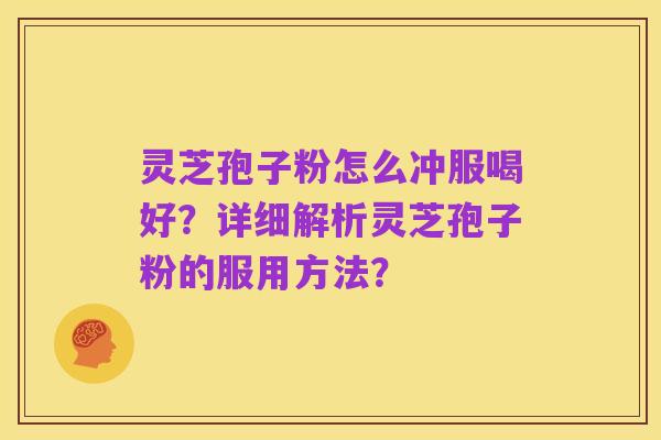 灵芝孢子粉怎么冲服喝好?详细解析灵芝孢子粉的服用方法?
