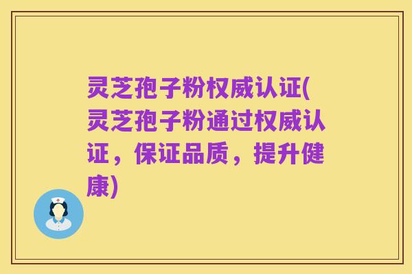 灵芝孢子粉权威认证(灵芝孢子粉通过权威认证,保证品质,提升健康)