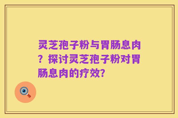 灵芝孢子粉与胃肠息肉?探讨灵芝孢子粉对胃肠息肉的疗效?