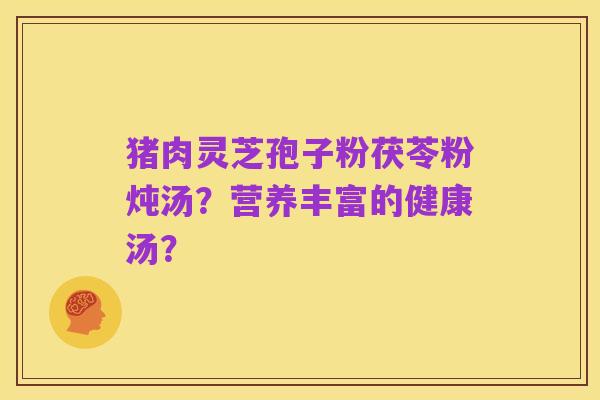 猪肉灵芝孢子粉茯苓粉炖汤？营养丰富的健康汤？