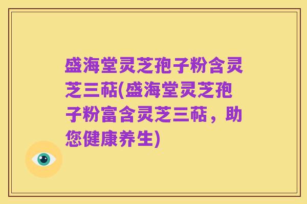 盛海堂灵芝孢子粉含灵芝三萜(盛海堂灵芝孢子粉富含灵芝三萜,助您健康养生)