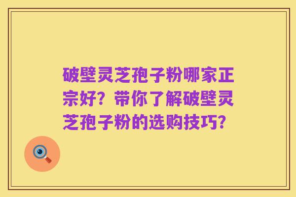 破壁灵芝孢子粉哪家正宗好？带你了解破壁灵芝孢子粉的选购技巧？