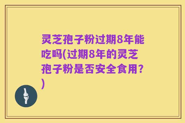灵芝孢子粉过期8年能吃吗(过期8年的灵芝孢子粉是否安全食用?)