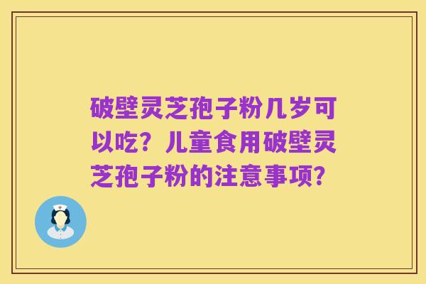 破壁灵芝孢子粉几岁可以吃？儿童食用破壁灵芝孢子粉的注意事项？