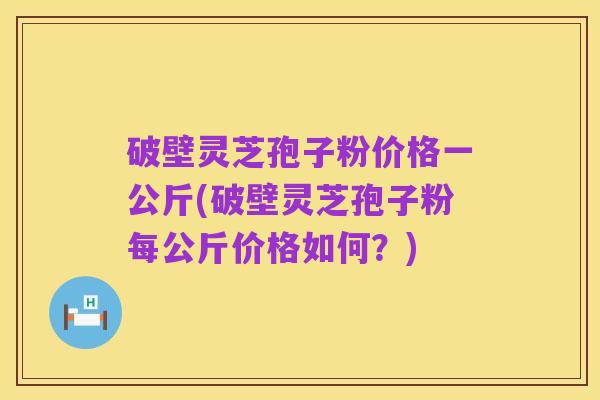 破壁灵芝孢子粉价格一公斤(破壁灵芝孢子粉每公斤价格如何?)