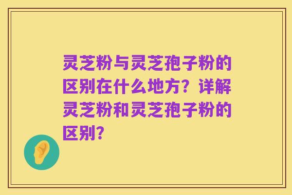 灵芝粉与灵芝孢子粉的区别在什么地方?详解灵芝粉和灵芝孢子粉的区别?