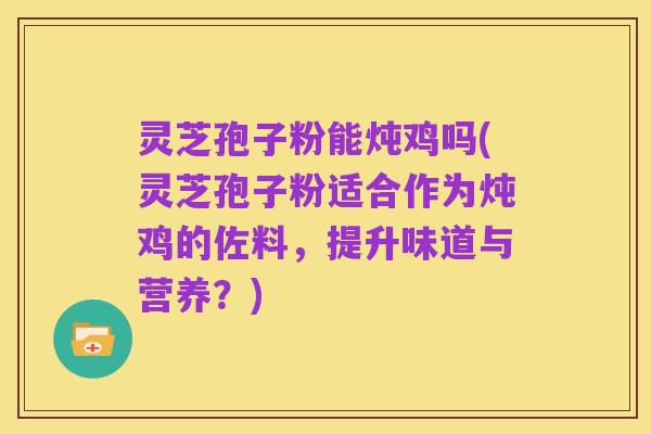 灵芝孢子粉能炖鸡吗(灵芝孢子粉适合作为炖鸡的佐料，提升味道与营养？)