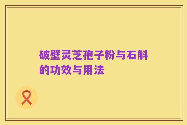 破壁灵芝孢子粉与石斛的功效与用法