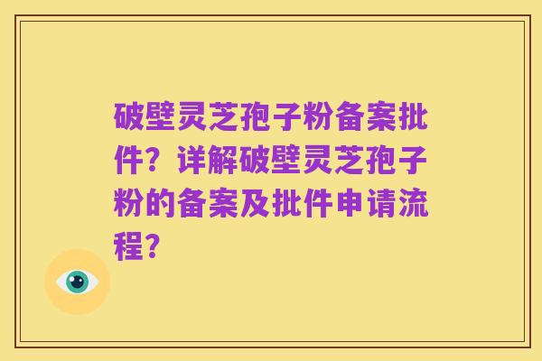 破壁灵芝孢子粉备案批件?详解破壁灵芝孢子粉的备案及批件申请流程?