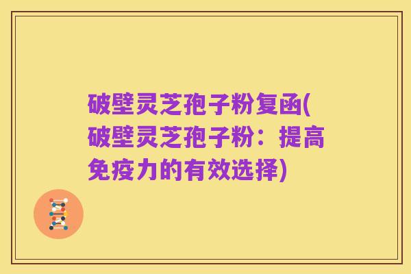 破壁灵芝孢子粉复函(破壁灵芝孢子粉：提高免疫力的有效选择)