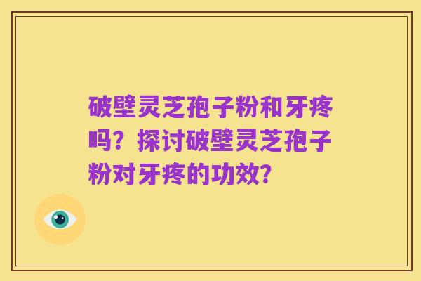 破壁灵芝孢子粉和牙疼吗？探讨破壁灵芝孢子粉对牙疼的功效？