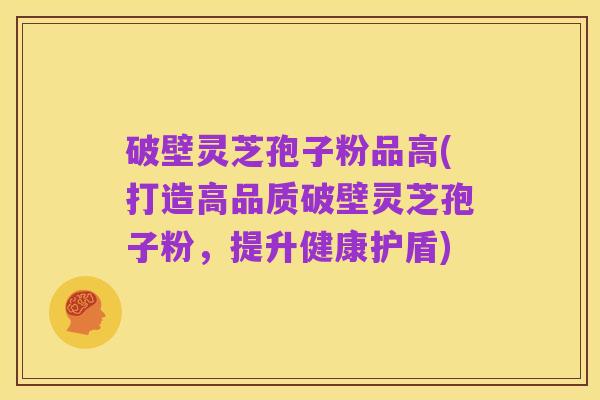 破壁灵芝孢子粉品高(打造高品质破壁灵芝孢子粉,提升健康护盾)