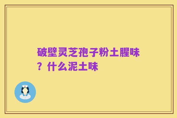 破壁灵芝孢子粉土腥味？什么泥土味