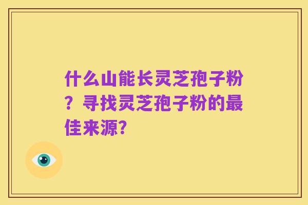 什么山能长灵芝孢子粉?寻找灵芝孢子粉的最佳来源?