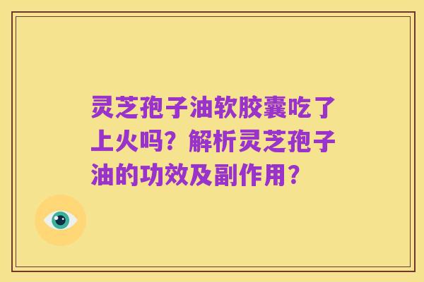 灵芝孢子油软胶囊吃了上火吗？解析灵芝孢子油的功效及副作用？