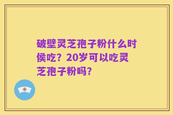 破壁灵芝孢子粉什么时侯吃？20岁可以吃灵芝孢子粉吗？