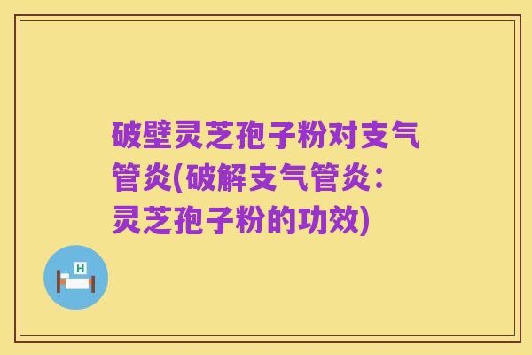 破壁灵芝孢子粉对支气管炎(破解支气管炎:灵芝孢子粉的功效)