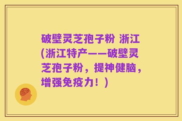 破壁灵芝孢子粉 浙江(浙江特产——破壁灵芝孢子粉,提神健脑,增强免疫力!)