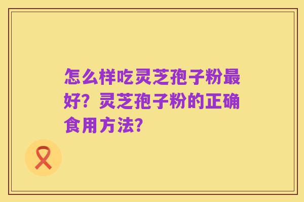 怎么样吃灵芝孢子粉最好?灵芝孢子粉的正确食用方法?