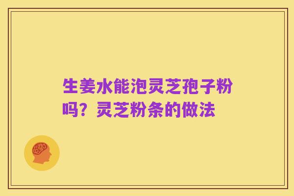 生姜水能泡灵芝孢子粉吗？灵芝粉条的做法