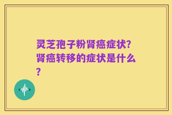 灵芝孢子粉肾癌症状?肾癌转移的症状是什么?