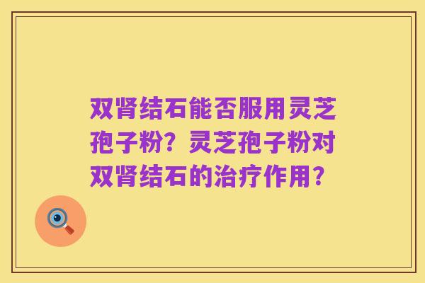 双肾结石能否服用灵芝孢子粉?灵芝孢子粉对双肾结石的治疗作用?