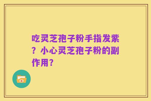 吃灵芝孢子粉手指发紫？小心灵芝孢子粉的副作用？