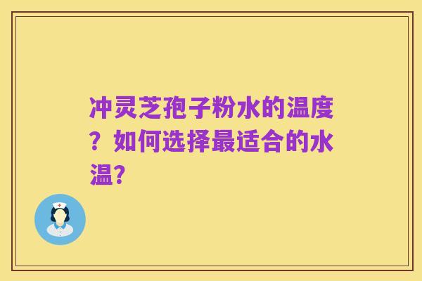 冲灵芝孢子粉水的温度?如何选择最适合的水温?