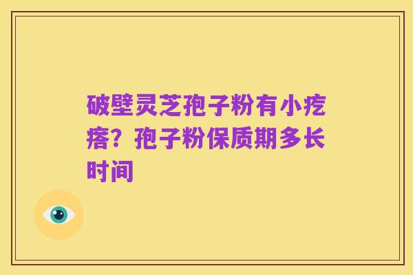 破壁灵芝孢子粉有小疙瘩？孢子粉保质期多长时间