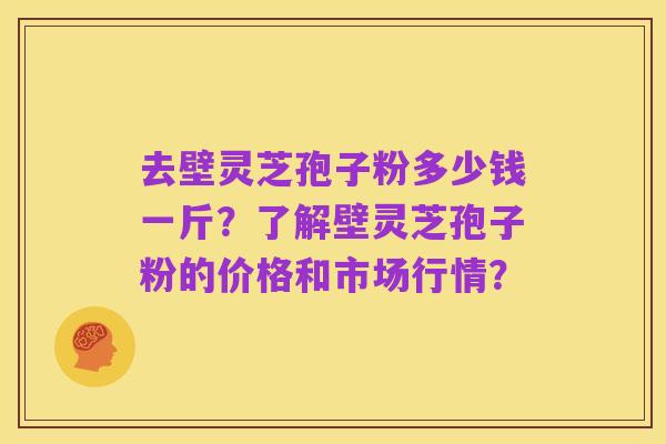 去壁灵芝孢子粉多少钱一斤?了解壁灵芝孢子粉的价格和市场行情?