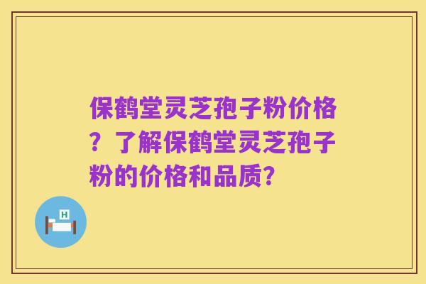 保鹤堂灵芝孢子粉价格？了解保鹤堂灵芝孢子粉的价格和品质？