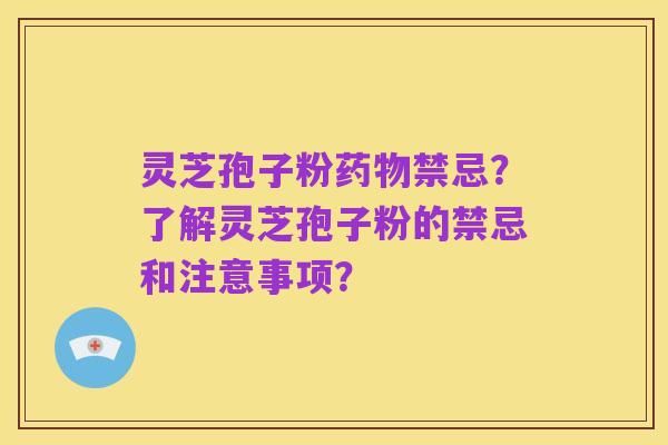 灵芝孢子粉药物禁忌?了解灵芝孢子粉的禁忌和注意事项?