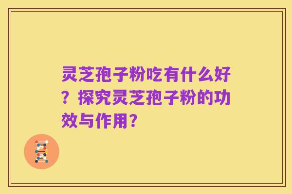 灵芝孢子粉吃有什么好？探究灵芝孢子粉的功效与作用？