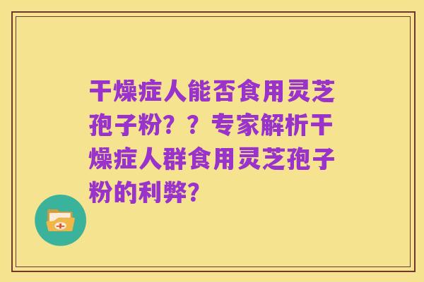 干燥症人能否食用灵芝孢子粉??专家解析干燥症人群食用灵芝孢子粉的利弊?