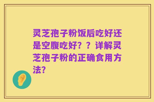 灵芝孢子粉饭后吃好还是空腹吃好??详解灵芝孢子粉的正确食用方法?