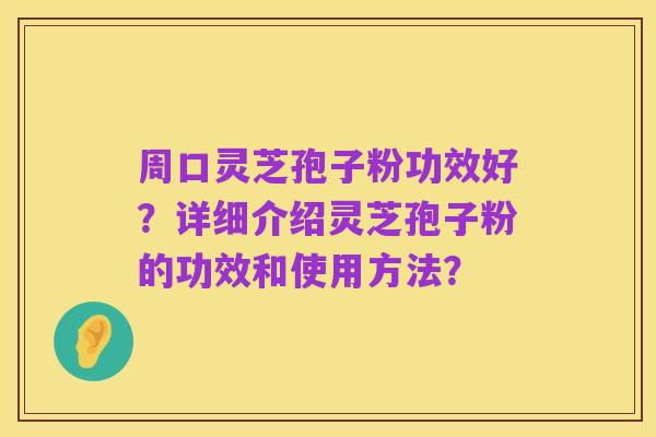 周口灵芝孢子粉功效好?详细介绍灵芝孢子粉的功效和使用方法?